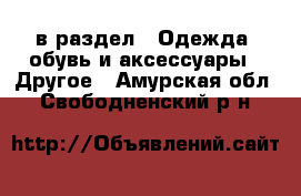  в раздел : Одежда, обувь и аксессуары » Другое . Амурская обл.,Свободненский р-н